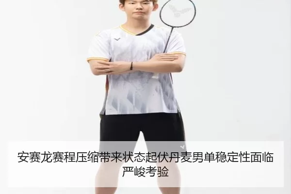 安赛龙赛程压缩带来状态起伏丹麦男单稳定性面临严峻考验